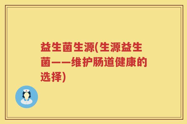 益生菌生源(生源益生菌——维护肠道健康的选择)