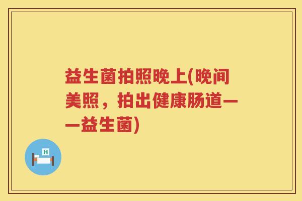益生菌拍照晚上(晚间美照，拍出健康肠道——益生菌)