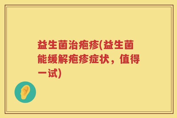 益生菌治疱疹(益生菌能缓解疱疹症状，值得一试)