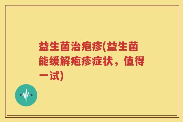 益生菌治疱疹(益生菌能缓解疱疹症状，值得一试)