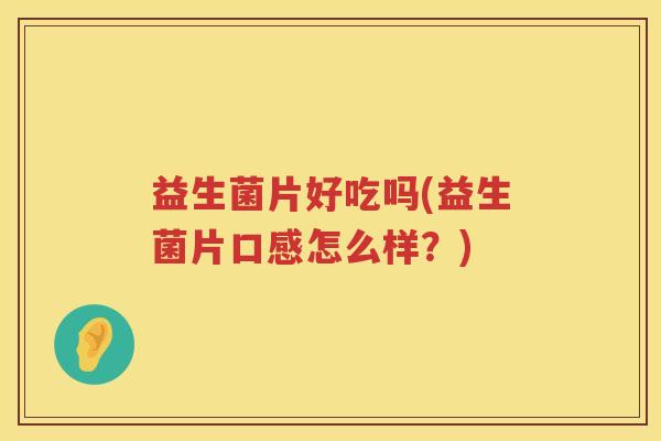 益生菌片好吃吗(益生菌片口感怎么样？)