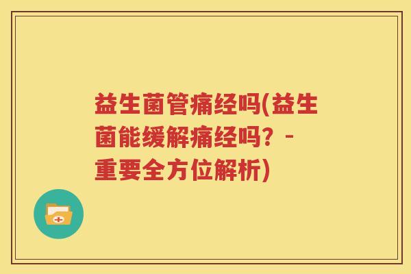 益生菌管痛经吗(益生菌能缓解痛经吗？- 重要全方位解析)