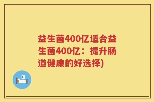 益生菌400亿适合益生菌400亿：提升肠道健康的好选择)