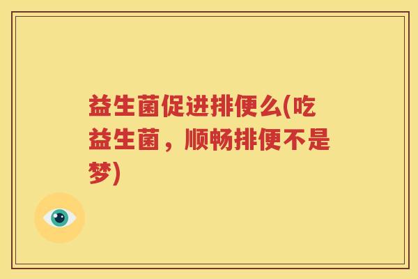 益生菌促进排便么(吃益生菌，顺畅排便不是梦)
