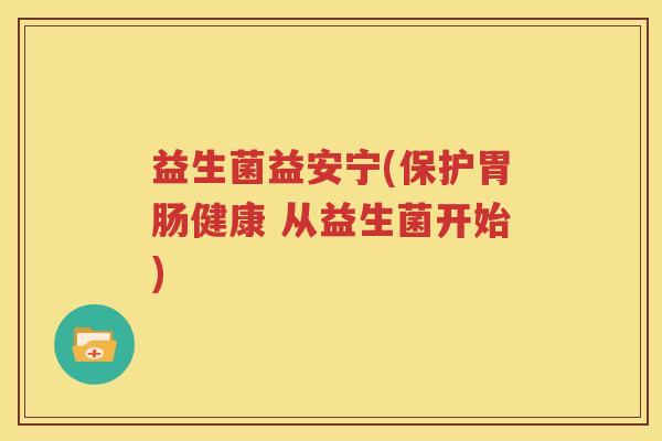 益生菌益安宁(保护胃肠健康 从益生菌开始)