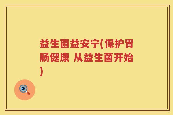 益生菌益安宁(保护胃肠健康 从益生菌开始)