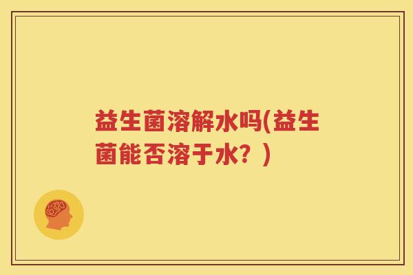 益生菌溶解水吗(益生菌能否溶于水？)