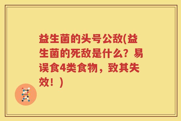 益生菌的头号公敌(益生菌的死敌是什么？易误食4类食物，致其失效！)