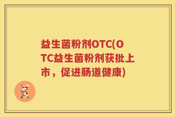 益生菌粉剂OTC(OTC益生菌粉剂获批上市，促进肠道健康)