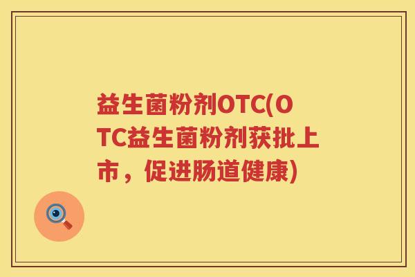 益生菌粉剂OTC(OTC益生菌粉剂获批上市，促进肠道健康)