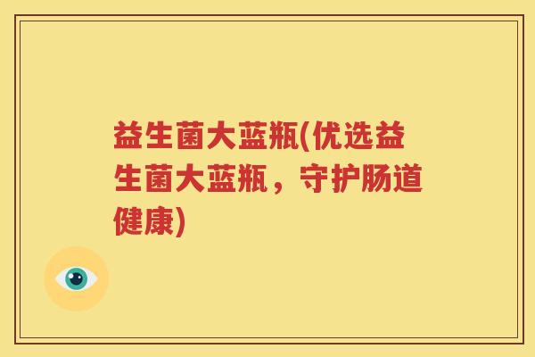 益生菌大蓝瓶(优选益生菌大蓝瓶，守护肠道健康)