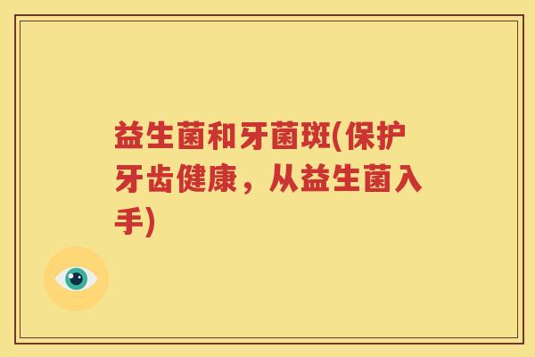 益生菌和牙菌斑(保护牙齿健康，从益生菌入手)