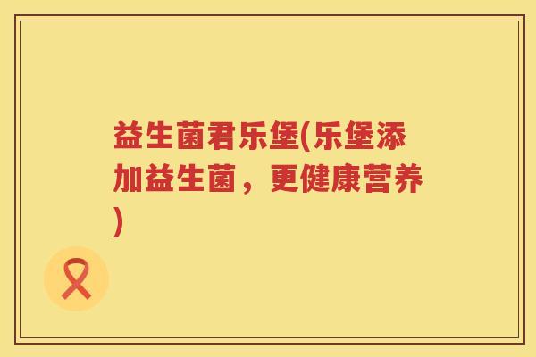益生菌君乐堡(乐堡添加益生菌，更健康营养)