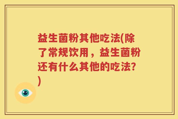 益生菌粉其他吃法(除了常规饮用，益生菌粉还有什么其他的吃法？)
