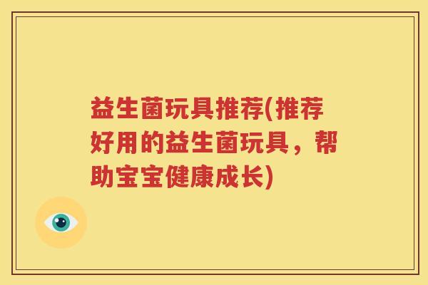益生菌玩具推荐(推荐好用的益生菌玩具，帮助宝宝健康成长)