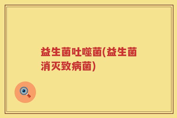 益生菌吐噬菌(益生菌消灭致病菌)