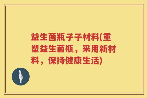 益生菌瓶子子材料(重塑益生菌瓶，采用新材料，保持健康生活)