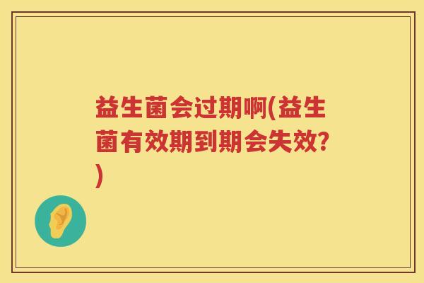 益生菌会过期啊(益生菌有效期到期会失效？)
