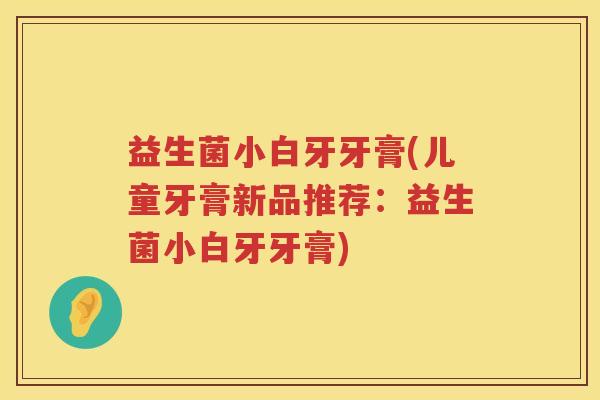 益生菌小白牙牙膏(儿童牙膏新品推荐：益生菌小白牙牙膏)