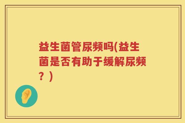 益生菌管尿频吗(益生菌是否有助于缓解尿频？)