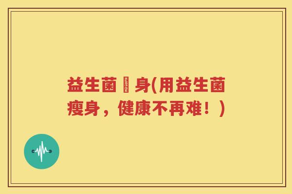 益生菌廋身(用益生菌瘦身，健康不再难！)