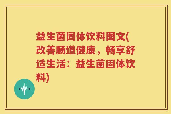 益生菌固体饮料图文(改善肠道健康，畅享舒适生活：益生菌固体饮料)