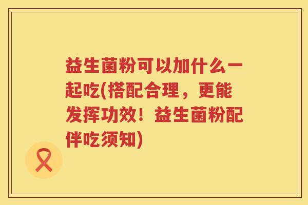 益生菌粉可以加什么一起吃(搭配合理，更能发挥功效！益生菌粉配伴吃须知)