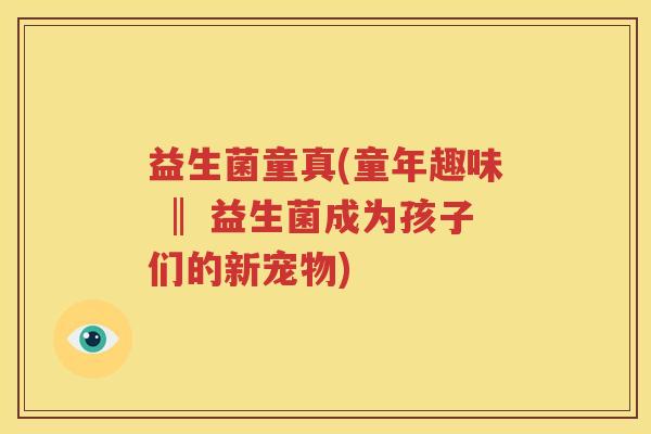 益生菌童真(童年趣味 ‖ 益生菌成为孩子们的新宠物)