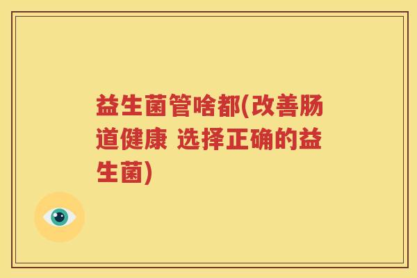 益生菌管啥都(改善肠道健康 选择正确的益生菌)