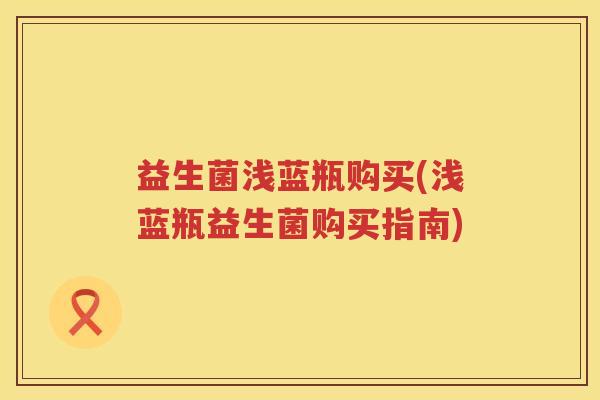 益生菌浅蓝瓶购买(浅蓝瓶益生菌购买指南)