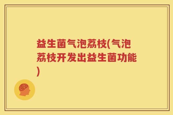 益生菌气泡荔枝(气泡荔枝开发出益生菌功能)