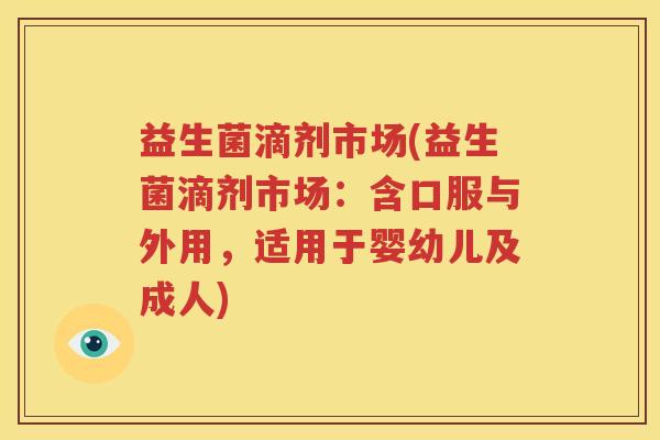 益生菌滴剂市场(益生菌滴剂市场：含口服与外用，适用于婴幼儿及成人)