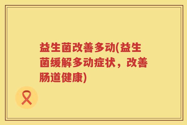 益生菌改善多动(益生菌缓解多动症状，改善肠道健康)
