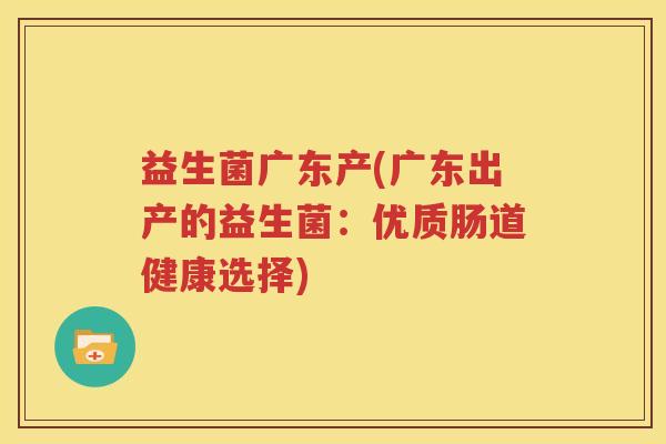 益生菌广东产(广东出产的益生菌：优质肠道健康选择)