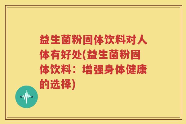 益生菌粉固体饮料对人体有好处(益生菌粉固体饮料：增强身体健康的选择)