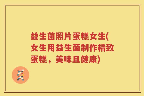 益生菌照片蛋糕女生(女生用益生菌制作精致蛋糕，美味且健康)