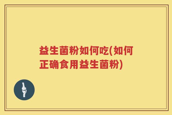 益生菌粉如何吃(如何正确食用益生菌粉)