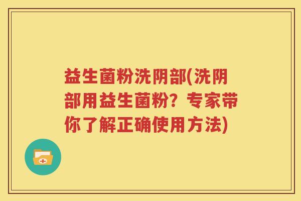 益生菌粉洗阴部(洗阴部用益生菌粉？专家带你了解正确使用方法)