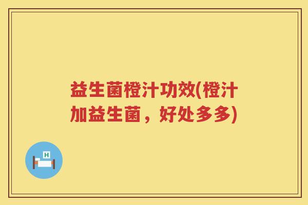 益生菌橙汁功效(橙汁加益生菌，好处多多)