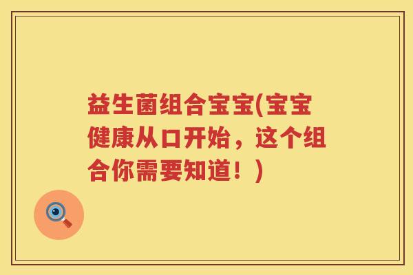 益生菌组合宝宝(宝宝健康从口开始，这个组合你需要知道！)