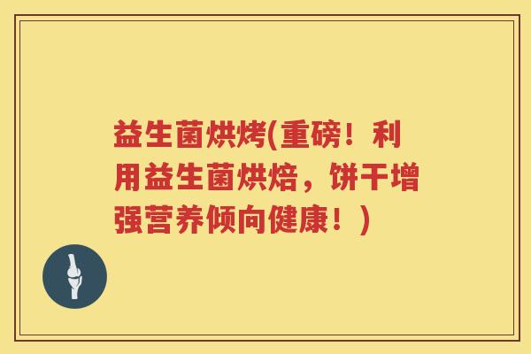 益生菌烘烤(重磅！利用益生菌烘焙，饼干增强营养倾向健康！)