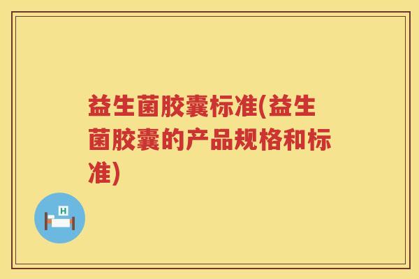 益生菌胶囊标准(益生菌胶囊的产品规格和标准)