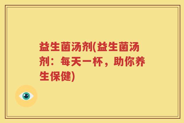 益生菌汤剂(益生菌汤剂：每天一杯，助你养生保健)