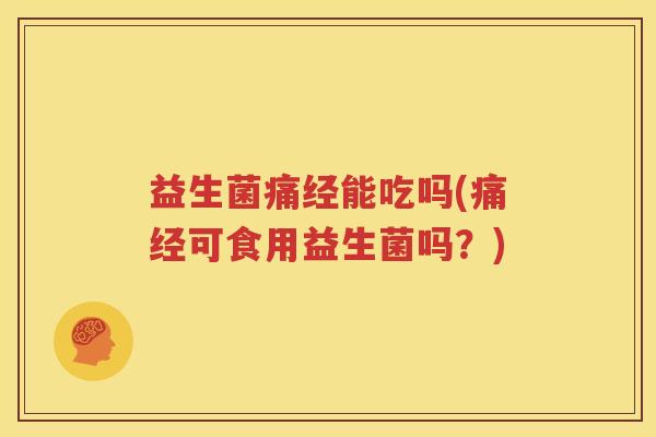 益生菌痛经能吃吗(痛经可食用益生菌吗？)