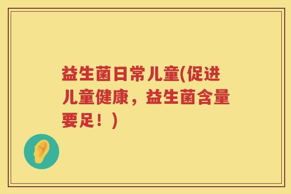 益生菌日常儿童(促进儿童健康，益生菌含量要足！)
