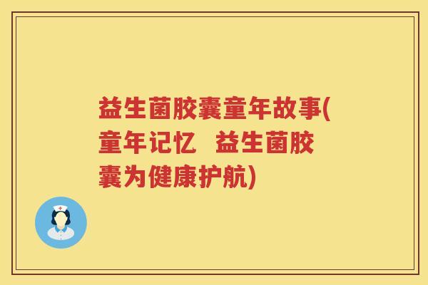 益生菌胶囊童年故事(童年记忆  益生菌胶囊为健康护航)