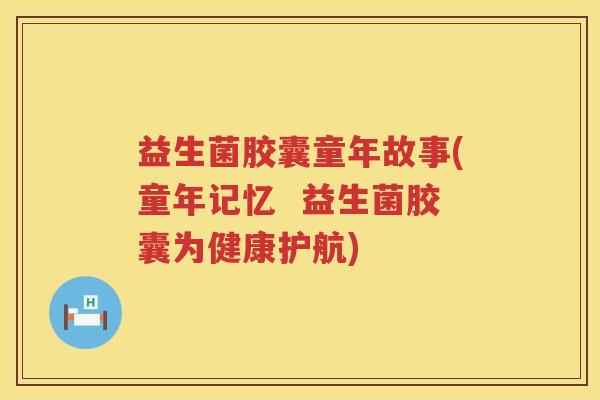 益生菌胶囊童年故事(童年记忆  益生菌胶囊为健康护航)