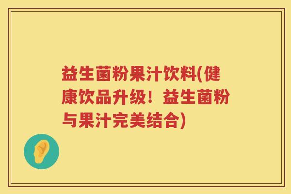 益生菌粉果汁饮料(健康饮品升级！益生菌粉与果汁完美结合)