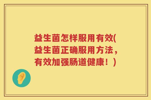 益生菌怎样服用有效(益生菌正确服用方法，有效加强肠道健康！)