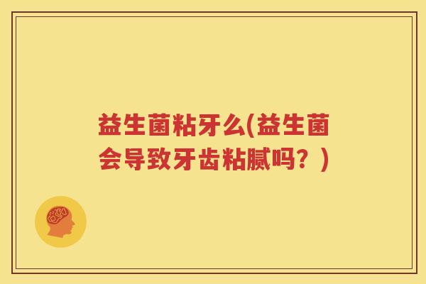 益生菌粘牙么(益生菌会导致牙齿粘腻吗？)